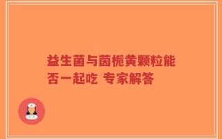 益生菌与茵栀黄颗粒能否一起吃 专家解答