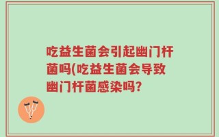 吃益生菌会引起幽门杆菌吗(吃益生菌会导致幽门杆菌感染吗？