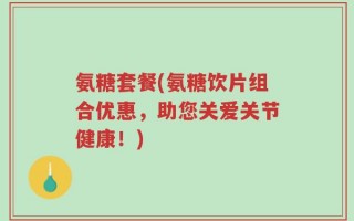 氨糖套餐(氨糖饮片组合优惠，助您关爱关节健康！)