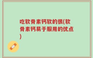 吃软骨素钙软的很(软骨素钙易于服用的优点)