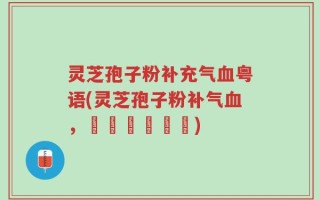 灵芝孢子粉补充气血粤语(灵芝孢子粉补气血，廣東話話咁講)