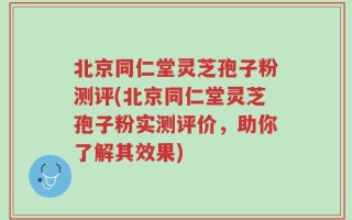 北京同仁堂灵芝孢子粉测评(北京同仁堂灵芝孢子粉实测评价，助你了解其效果)