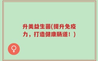 升美益生菌(提升免疫力，打造健康肠道！)