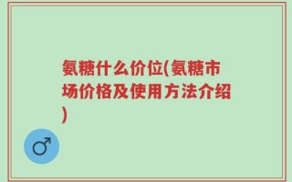 氨糖什么价位(氨糖市场价格及使用方法介绍)
