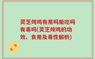 灵芝炖鸡有用吗能吃吗有毒吗(灵芝炖鸡的功效、食用及毒性解析)