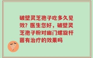 破壁灵芝孢子吃多久见效？医生您好，破壁灵芝孢子粉对幽门螺旋杆菌有治疗的效果吗