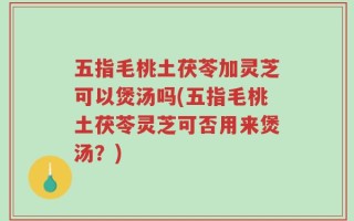 五指毛桃土茯苓加灵芝可以煲汤吗(五指毛桃土茯苓灵芝可否用来煲汤？)