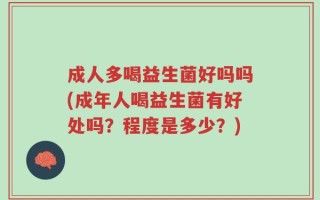 成人多喝益生菌好吗吗(成年人喝益生菌有好处吗？程度是多少？)