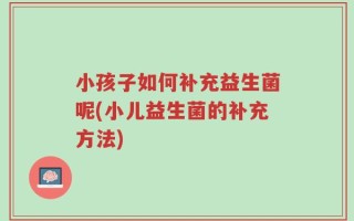 小孩子如何补充益生菌呢(小儿益生菌的补充方法)