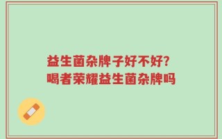 益生菌杂牌子好不好？喝者荣耀益生菌杂牌吗
