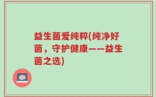 益生菌爱纯粹(纯净好菌，守护健康——益生菌之选)