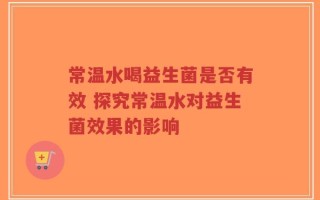 常温水喝益生菌是否有效 探究常温水对益生菌效果的影响