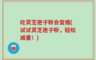 吃灵芝孢子粉会变瘦(试试灵芝孢子粉，轻松减重！)