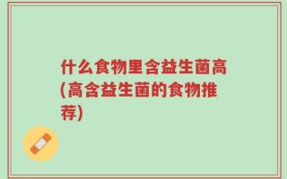 什么食物里含益生菌高(高含益生菌的食物推荐)