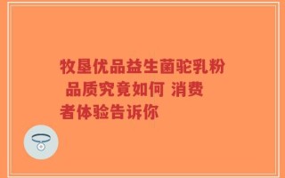 牧垦优品益生菌驼乳粉 品质究竟如何 消费者体验告诉你
