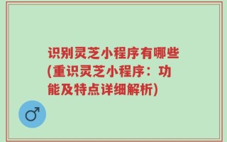 识别灵芝小程序有哪些(重识灵芝小程序：功能及特点详细解析)