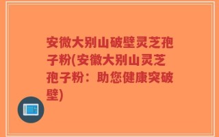 安微大别山破壁灵芝孢子粉(安徽大别山灵芝孢子粉：助您健康突破壁)