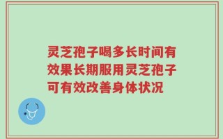 灵芝孢子喝多长时间有效果长期服用灵芝孢子可有效改善身体状况