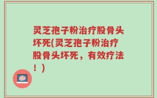 灵芝孢子粉治疗股骨头坏死(灵芝孢子粉治疗股骨头坏死，有效疗法！)