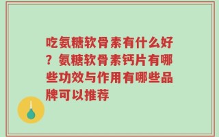 吃氨糖软骨素有什么好？氨糖软骨素钙片有哪些功效与作用有哪些品牌可以推荐