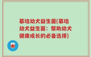 慕培幼犬益生菌(慕培幼犬益生菌：帮助幼犬健康成长的必备选择)