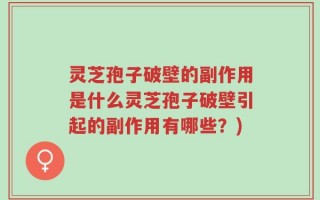 灵芝孢子破壁的副作用是什么灵芝孢子破壁引起的副作用有哪些？)