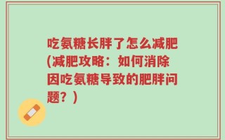 吃氨糖长胖了怎么减肥(减肥攻略：如何消除因吃氨糖导致的肥胖问题？)