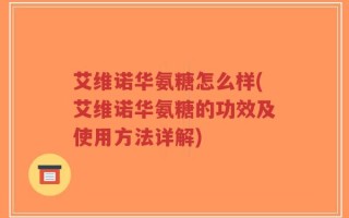 艾维诺华氨糖怎么样(艾维诺华氨糖的功效及使用方法详解)