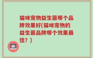 猫咪宠物益生菌哪个品牌效果好(猫咪宠物的益生菌品牌哪个效果最佳？)