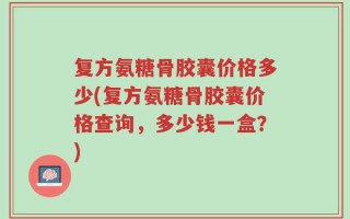 复方氨糖骨胶囊价格多少(复方氨糖骨胶囊价格查询，多少钱一盒？)