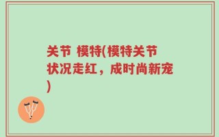 关节 模特(模特关节状况走红，成时尚新宠)