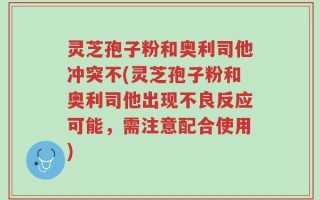 灵芝孢子粉和奥利司他冲突不(灵芝孢子粉和奥利司他出现不良反应可能，需注意配合使用)