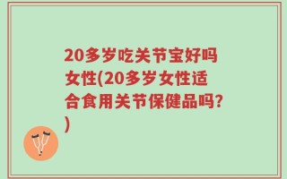 20多岁吃关节宝好吗女性(20多岁女性适合食用关节保健品吗？)