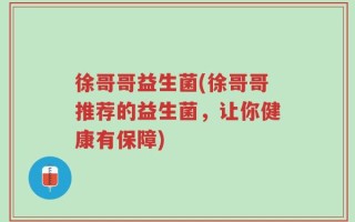 徐哥哥益生菌(徐哥哥推荐的益生菌，让你健康有保障)