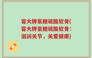 容大牌氨糖硫酸软骨(容大牌氨糖硫酸软骨：滋润关节，关爱健康)