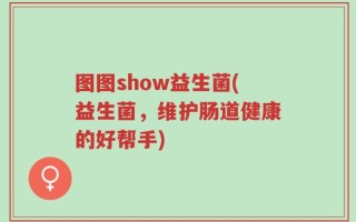 图图show益生菌(益生菌，维护肠道健康的好帮手)