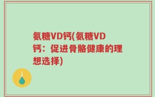 氨糖VD钙(氨糖VD钙：促进骨骼健康的理想选择)