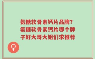 氨糖软骨素钙片品牌？氨糖软骨素钙片哪个牌子好大哥大姐们求推荐