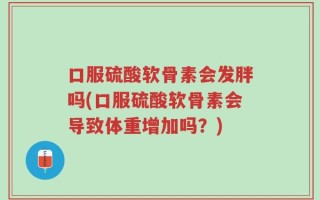 口服硫酸软骨素会发胖吗(口服硫酸软骨素会导致体重增加吗？)