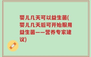 婴儿几天可以益生菌(婴儿几天后可开始服用益生菌——营养专家建议)