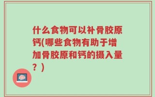 什么食物可以补骨胶原钙(哪些食物有助于增加骨胶原和钙的摄入量？)