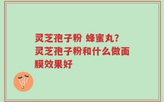 灵芝孢子粉 蜂蜜丸？灵芝孢子粉和什么做面膜效果好
