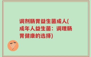 调剂肠胃益生菌成人(成年人益生菌：调理肠胃健康的选择)