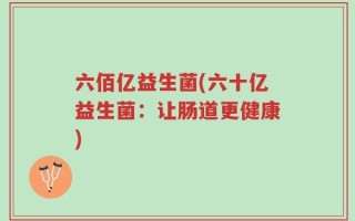 六佰亿益生菌(六十亿益生菌：让肠道更健康)