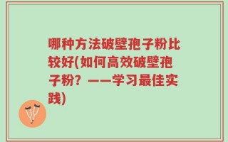 哪种方法破壁孢子粉比较好(如何高效破壁孢子粉？——学习最佳实践)