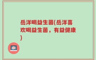 岳洋喝益生菌(岳洋喜欢喝益生菌，有益健康)