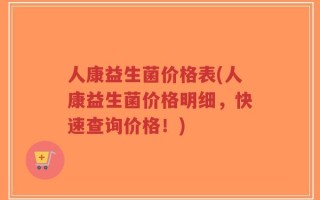 人康益生菌价格表(人康益生菌价格明细，快速查询价格！)