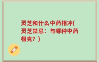 灵芝和什么中药相冲(灵芝禁忌：与哪种中药相克？)