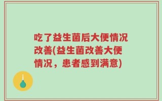 吃了益生菌后大便情况改善(益生菌改善大便情况，患者感到满意)