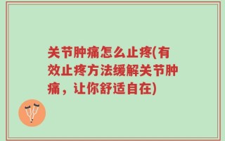 关节肿痛怎么止疼(有效止疼方法缓解关节肿痛，让你舒适自在)